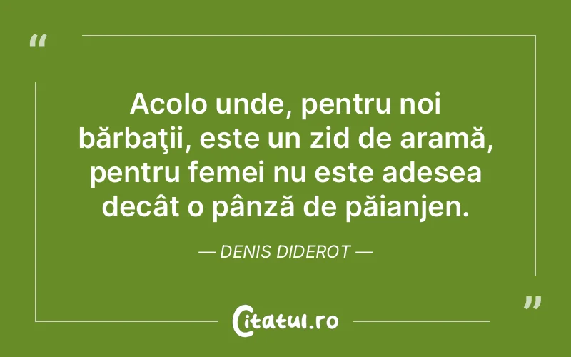 Acolo unde, pentru noi bărbaţii, este un zid de aramă, pentru femei nu este adesea decât o pânză de păianjen. Denis Diderot