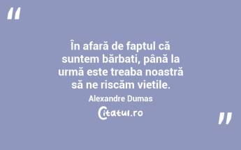 În afară de faptul că suntem bărbați, până la urmă este treaba noastră să ne riscăm viețile. Alexandre Dumas...