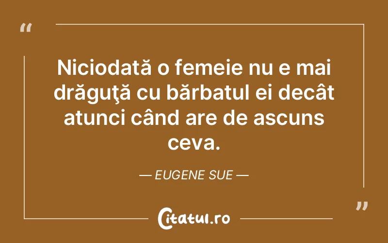 Niciodată o femeie nu e mai drăguţă cu bărbatul ei decât atunci când are de ascuns ceva. Eugene Sue