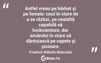 Astfel vreau pe bărbat şi pe femeie: unul în stare de a se război, pe cealaltă capabilă să însămânţeze, dar amândoi în stare să dănţuiască pe capete şi picioare. Friedrich Wilhelm Nietzsche...