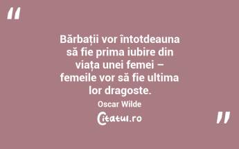 Bărbaţii vor întotdeauna să fie prima iubire din viaţa unei femei – femeile vor să fie ultima lor dragoste. Oscar Wilde...