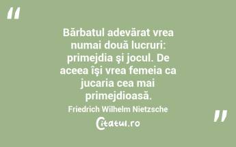 Bărbatul adevărat vrea numai două lucruri: primejdia şi jocul. De aceea îşi vrea femeia ca jucaria cea mai primejdioasă. Friedrich Wilhelm Nietzsche...