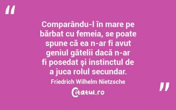 Comparându-l în mare pe bărbat cu femeia, se poate spune că ea n-ar fi avut geniul gătelii dacă n-ar fi posedat şi instinctul de a juca rolul secundar. Friedrich Wilhelm Nietzsche...