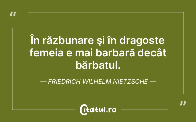 În răzbunare şi în dragoste femeia e mai barbară decât bărbatul. Friedrich Wilhelm Nietzsche