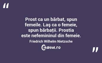 Prost ca un bărbat, spun femeile. Laş ca o femeie, spun bărbaţii. Prostia este nefemininul din femeie. Friedrich Wilhelm Nietzsche...