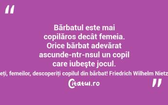 Bărbatul este mai copilăros decât femeia. Orice bărbat adevărat ascunde-ntr-nsul un copil care iubeşte jocul. Haideţi, femeilor, descoperiţi copilul din bărbat! Friedrich Wilhelm Nietzsche...