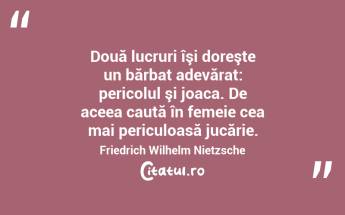 Două lucruri îşi doreşte un bărbat adevărat: pericolul şi joaca. De aceea caută în femeie cea mai periculoasă jucărie. Friedrich Wilhelm Nietzsche...