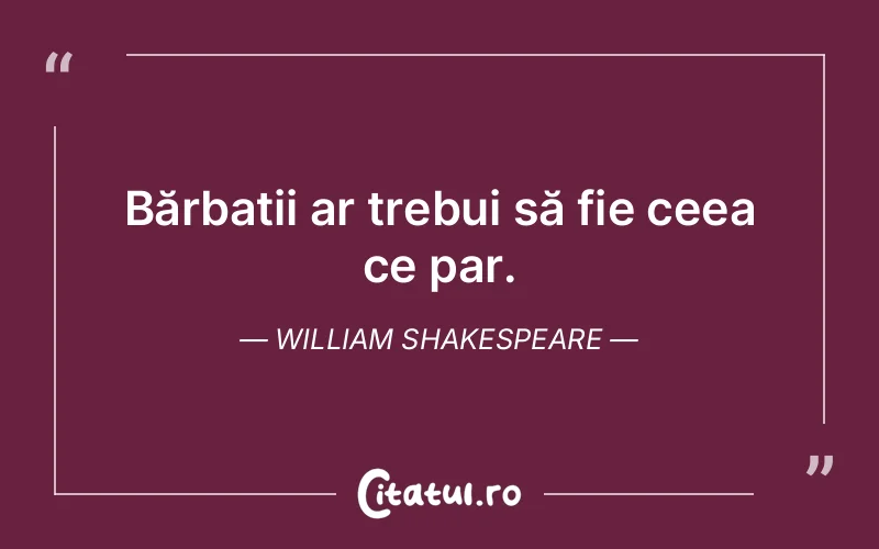 Bărbații ar trebui să fie ceea ce par. William Shakespeare