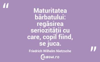 Maturitatea bărbatului: regăsirea seriozităţii cu care, copil fiind, se juca. Friedrich Wilhelm Nietzsche...