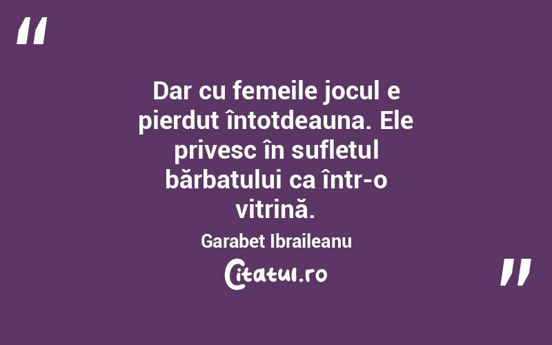 Dar cu femeile jocul e pierdut întotdeauna. Ele privesc în sufletul bărbatului ca într-o vitrină. Garabet Ibraileanu