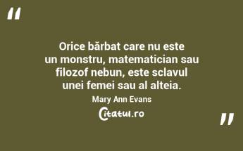 Orice bărbat care nu este un monstru, matematician sau filozof nebun, este sclavul unei femei sau al alteia. Mary Ann Evans...