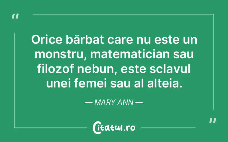 Orice bărbat care nu este un monstru, matematician sau filozof nebun, este sclavul unei femei sau al alteia. Mary Ann