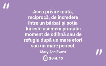 Acea privire mută, reciprocă, de încredere între un bărbat şi soţia lui este asemeni primului moment de odihnă sau de refugiu după un mare efort sau un mare pericol. Mary Ann Evans...