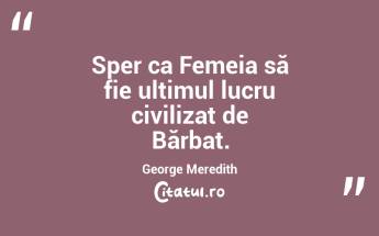 Sper ca Femeia să fie ultimul lucru civilizat de Bărbat. George Meredith...
