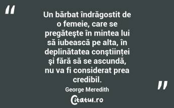 Un bărbat îndrăgostit de o femeie, care se pregăteşte în mintea lui să iubească pe alta, în deplinătatea conştiinţei şi fără să se ascundă, nu va fi considerat prea credibil. George Meredith...