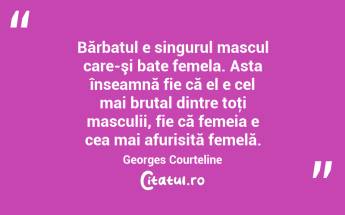 Bărbatul e singurul mascul care-şi bate femela. Asta înseamnă fie că el e cel mai brutal dintre toţi masculii, fie că femeia e cea mai afurisită femelă. Georges Courteline...