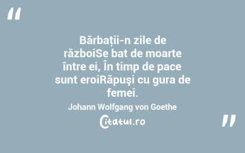  Bărbaţii-n zile de războiSe bat de moarte între ei, În timp de pace sunt eroiRăpuşi cu gura de femei. Johann Wolfgang von Goethe...