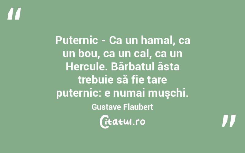 Puternic - Ca un hamal, ca un bou, ca un cal, ca un Hercule. Bărbatul ăsta trebuie să fie tare puternic: e numai muşchi. Gustave Flaubert