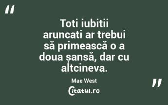 Toți iubiții aruncați ar trebui să primească o a doua șansă, dar cu altcineva. Mae West...