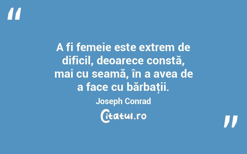 A fi femeie este extrem de dificil, deoarece constă, mai cu seamă, în a avea de a face cu bărbaţii. Joseph Conrad