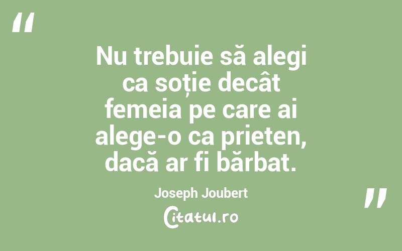 Nu trebuie să alegi ca soţie decât femeia pe care ai alege-o ca prieten, dacă ar fi bărbat. Joseph Joubert