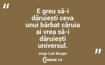 E greu să-i dăruiești ceva unui bărbat căruia ai vrea să-i dăruiești universul. Jorge Luis Borges...