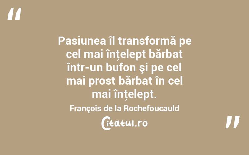 Pasiunea îl transformă pe cel mai înţelept bărbat într-un bufon şi pe cel mai prost bărbat în cel mai înţelept. François de la Rochefoucauld