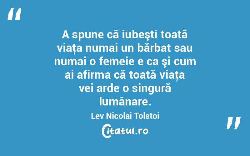 A spune că iubeşti toată viaţa numai un bărbat sau numai o femeie e ca şi cum ai afirma că toată viaţa vei arde o singură lumânare. Lev Nicolai Tolstoi