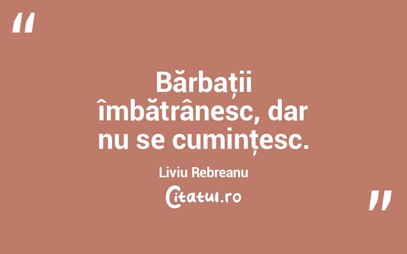  Bărbaţii îmbătrânesc, dar nu se cuminţesc. Liviu Rebreanu