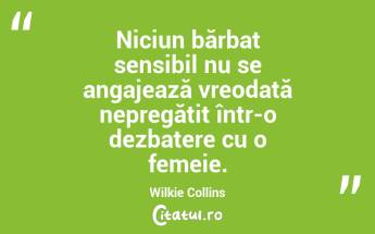 Niciun bărbat sensibil nu se angajează vreodată nepregătit într-o dezbatere cu o femeie. Wilkie Collins...