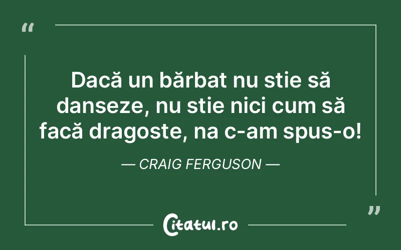 Dacă un bărbat nu știe să danseze, nu știe nici cum să facă dragoste, na c-am spus-o! Craig Ferguson