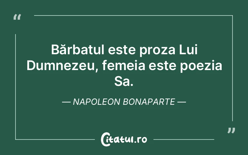 Bărbatul este proza Lui Dumnezeu, femeia este poezia Sa. Napoleon Bonaparte