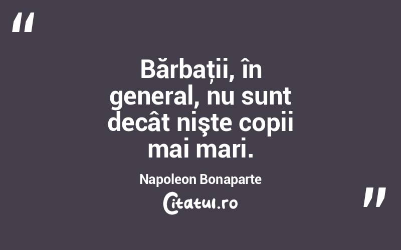 Bărbaţii, în general, nu sunt decât nişte copii mai mari. Napoleon Bonaparte