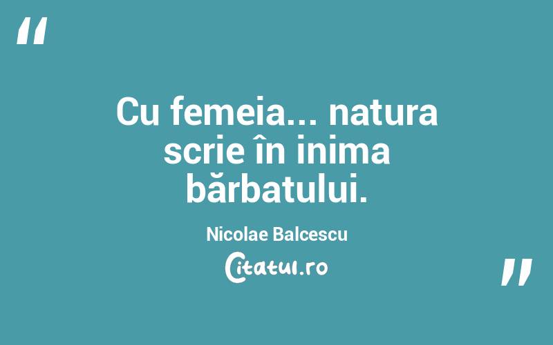 Cu femeia... natura scrie în inima bărbatului. Nicolae Balcescu