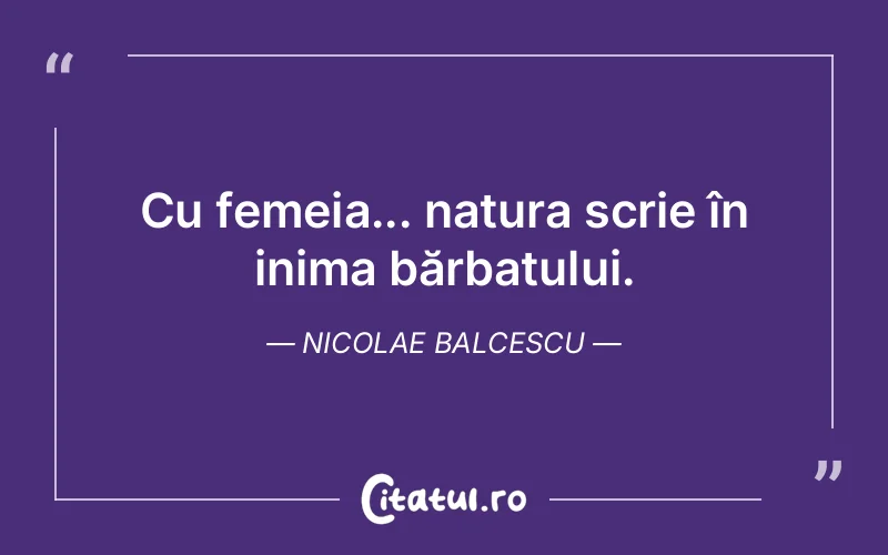 Cu femeia... natura scrie în inima bărbatului. Nicolae Balcescu