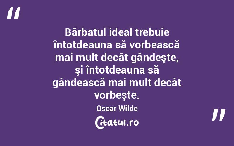Bărbatul ideal trebuie întotdeauna să vorbească mai mult decât gândeşte, şi întotdeauna să gândească mai mult decât vorbeşte. Oscar Wilde