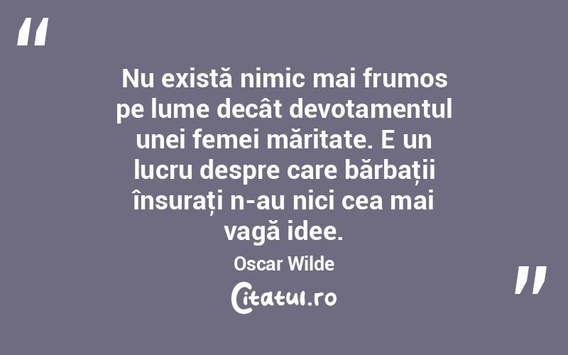 Nu există nimic mai frumos pe lume decât devotamentul unei femei măritate. E un lucru despre care bărbaţii însuraţi n-au nici cea mai vagă idee. Oscar Wilde