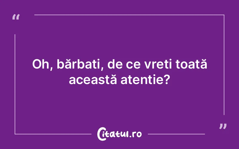 Oh, bărbați, de ce vreți toată această atenție?