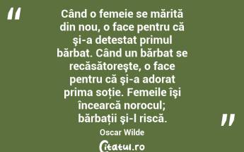 Când o femeie se mărită din nou, o face pentru că şi-a detestat primul bărbat. Când un bărbat se recăsătoreşte, o face pentru că şi-a adorat prima soţie. Femeile îşi încearcă norocul; bărbaţii şi-l riscă. Oscar Wilde...