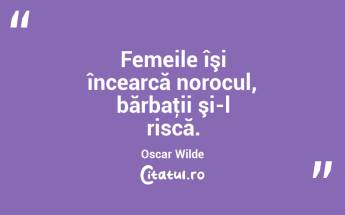 Femeile îşi încearcă norocul, bărbaţii şi-l riscă. Oscar Wilde...