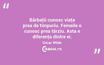 Bărbaţii cunosc viaţa prea de timpuriu. Femeile o cunosc prea târziu. Asta e diferenţa dintre ei. Oscar Wilde...