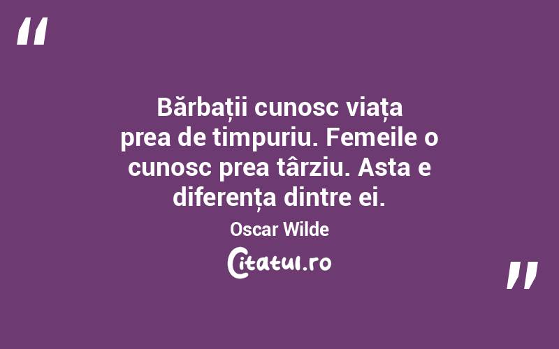 Bărbaţii cunosc viaţa prea de timpuriu. Femeile o cunosc prea târziu. Asta e diferenţa dintre ei. Oscar Wilde