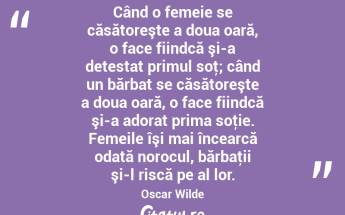 Când o femeie se căsătoreşte a doua oară, o face fiindcă şi-a detestat primul soţ; când un bărbat se căsătoreşte a doua oară, o face fiindcă şi-a adorat prima soţie. Femeile îşi mai încearcă odată norocul, bărbaţii şi-l riscă pe al lor. Oscar Wilde...