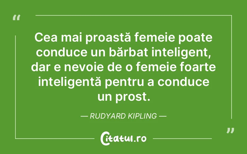 Cea mai proastă femeie poate conduce un bărbat inteligent, dar e nevoie de o femeie foarte inteligentă pentru a conduce un prost. Rudyard Kipling