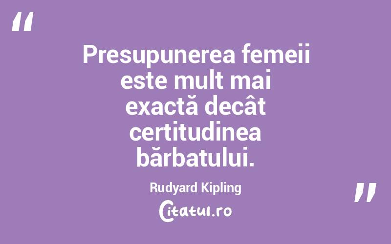 Presupunerea femeii este mult mai exactă decât certitudinea bărbatului. Rudyard Kipling