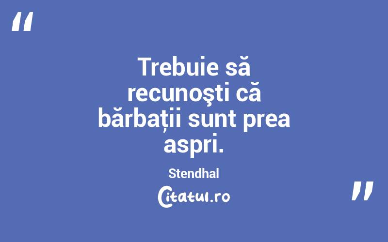 Trebuie să recunoşti că bărbaţii sunt prea aspri. Stendhal