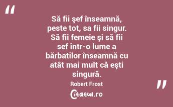 Să fii şef înseamnă, peste tot, sa fii singur. Să fii femeie şi să fii sef într-o lume a bărbatilor înseamnă cu atât mai mult că eşti singură. Robert Frost...