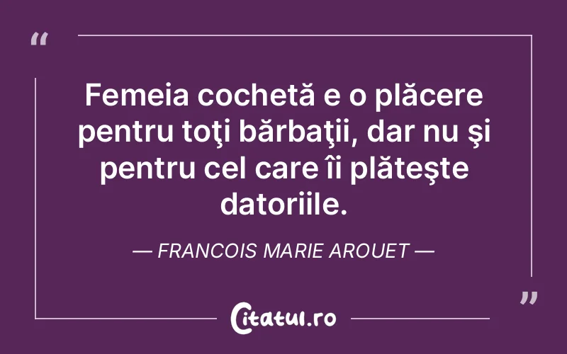 Femeia cochetă e o plăcere pentru toţi bărbaţii, dar nu şi pentru cel care îi plăteşte datoriile. Francois Marie Arouet