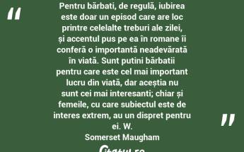 Pentru bărbați, de regulă, iubirea este doar un episod care are loc printre celelalte treburi ale zilei, și accentul pus pe ea în romane îi conferă o importanță neadevărată în viață. Sunt puțini bărbații pentru care este cel mai important lucru din viață, dar aceștia nu sunt cei mai interesanți; chiar și femeile, cu care subiectul este de interes extrem, au un dispreț pentru ei. W. Somerset Maugham...