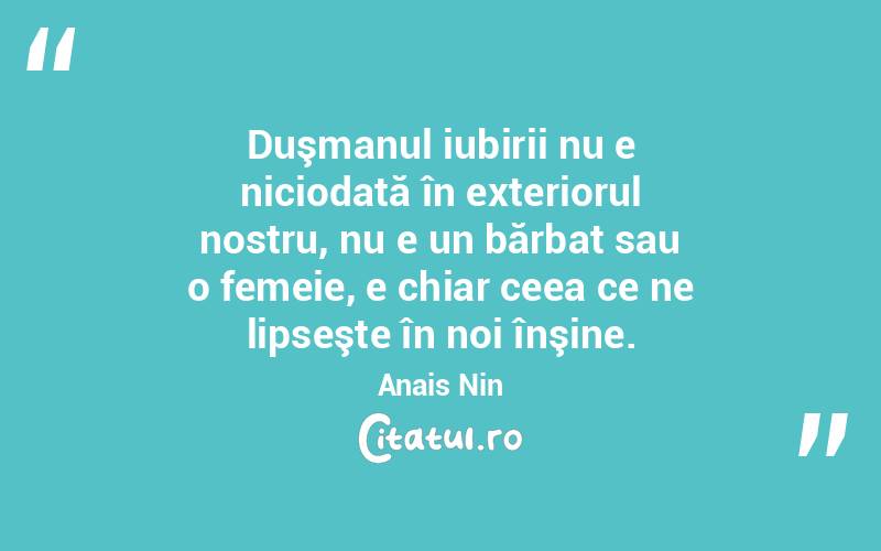  Duşmanul iubirii nu e niciodată în exteriorul nostru, nu e un bărbat sau o femeie, e chiar ceea ce ne lipseşte în noi înşine. Anais Nin